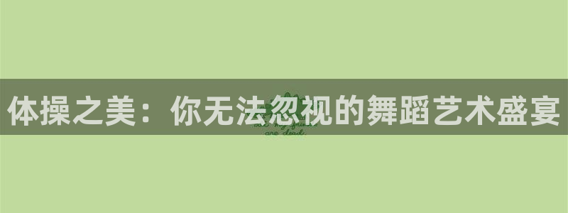 k1体育app下载：体操之美：你无法忽视的舞蹈艺术盛宴