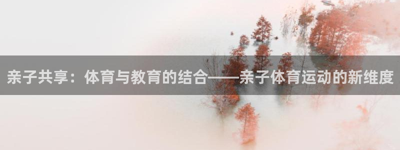 k1体育app：亲子共享：体育与教育的结合——亲子体育运动的新维度